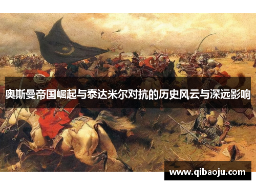 奥斯曼帝国崛起与泰达米尔对抗的历史风云与深远影响